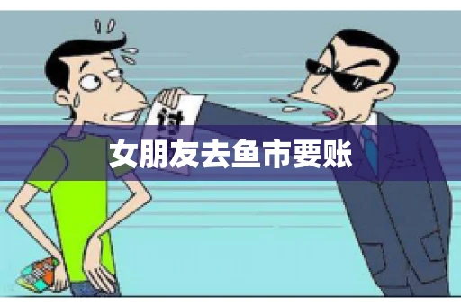 女朋友去鱼市要账 女朋友去鱼市要账