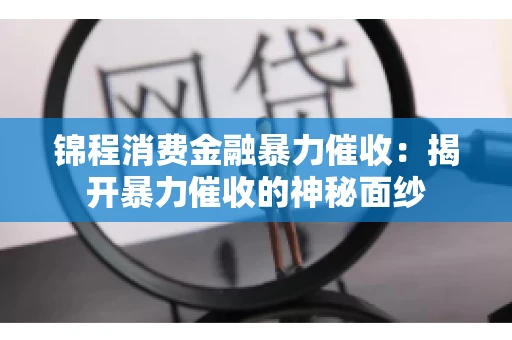 锦程消费金融暴力催收：揭开暴力催收的神秘面纱