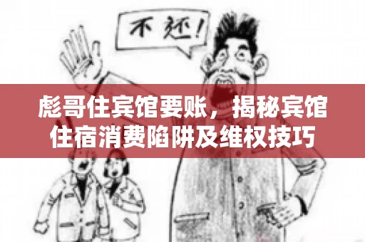 彪哥住宾馆要账，揭秘宾馆住宿消费陷阱及维权技巧