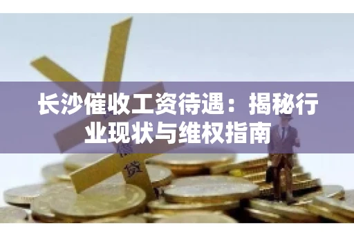 长沙催收工资待遇：揭秘行业现状与维权指南