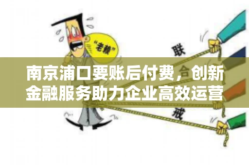 南京浦口要账后付费，创新金融服务助力企业高效运营
