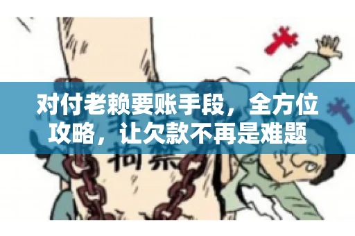 对付老赖要账手段，全方位攻略，让欠款不再是难题