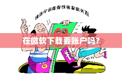在微软下载要账户吗? 在微软下载要账户吗?