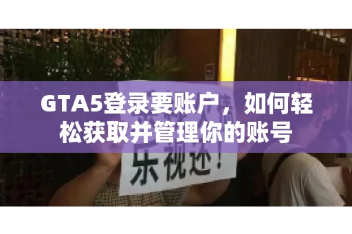 GTA5登录要账户，如何轻松获取并管理你的账号