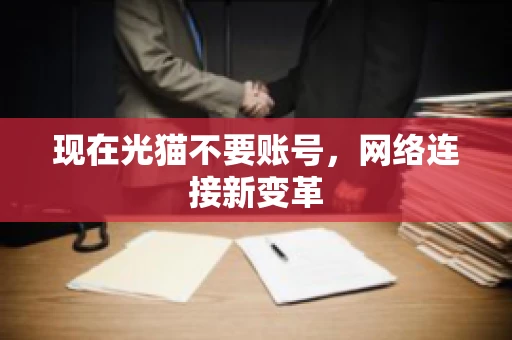 现在光猫不要账号,网络连接新变革 现在光猫不要账号,网络连接新变革