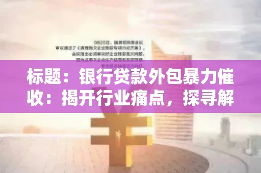 标题：银行贷款外包暴力催收：揭开行业痛点，探寻解决方案