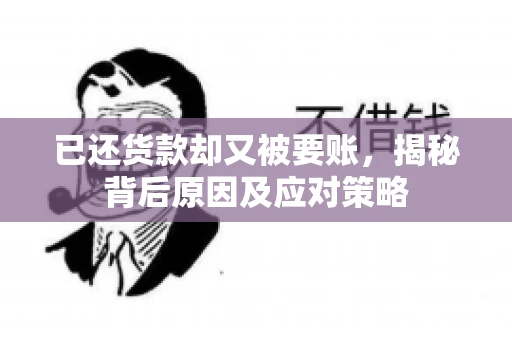 已还货款却又被要账，揭秘背后原因及应对策略