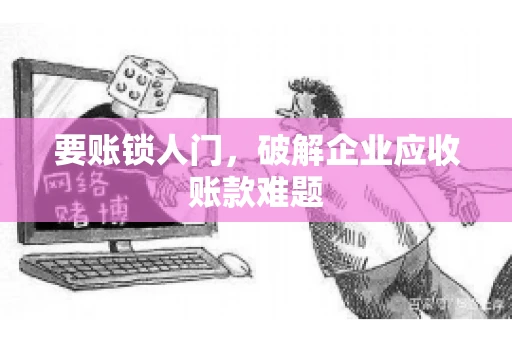 要账锁人门，破解企业应收账款难题