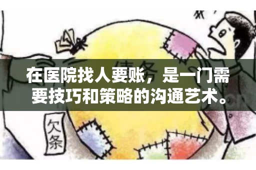在医院找人要账,是一门需要技巧和策略的沟通艺术。本文将为您提供一些建议和技巧,帮助您在医院环境中更有效地进行账务追收 在医院找人要账,是一门需要技巧和策略的沟通艺术。本文将为您提供一些建议和技巧,帮助您在医院环境中更有效地进行账务追收