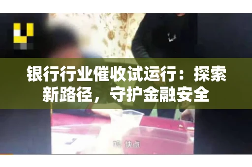 银行行业催收试运行:探索新路径,守护金融安全 银行行业催收试运行:探索新路径,守护金融安全