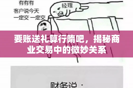 要账送礼算行隋吧，揭秘商业交易中的微妙关系