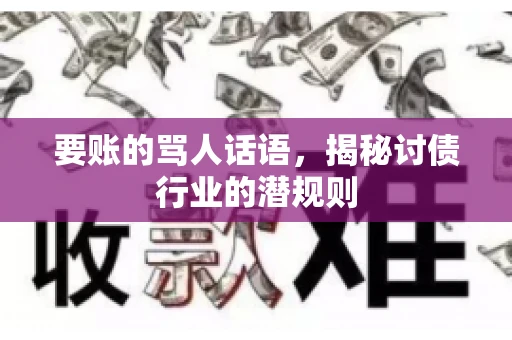 要账的骂人话语,揭秘讨债行业的潜规则 要账的骂人话语,揭秘讨债行业的潜规则