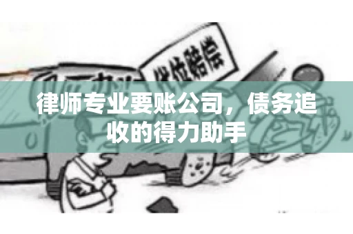 律师专业要账公司，债务追收的得力助手