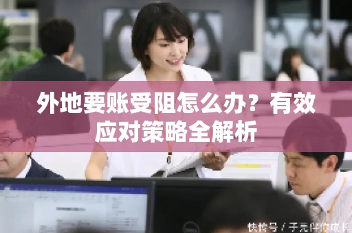 外地要账受阻怎么办？有效应对策略全解析