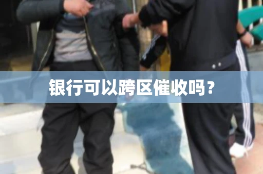 银行可以跨区催收吗？