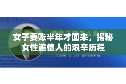 女子要账半年才回来，揭秘女性追债人的艰辛历程
