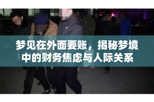 梦见在外面要账,揭秘梦境中的财务焦虑与人际关系 梦见在外面要账,揭秘梦境中的财务焦虑与人际关系