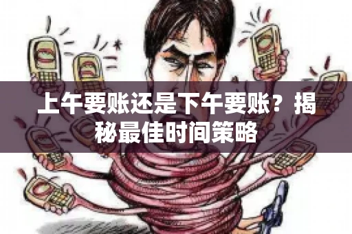 上午要账还是下午要账?揭秘最佳时间策略 上午要账还是下午要账?揭秘最佳时间策略