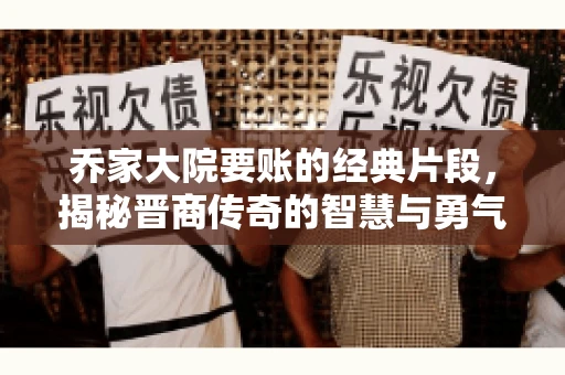 乔家大院要账的经典片段，揭秘晋商传奇的智慧与勇气