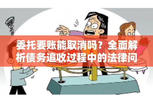 委托要账能取消吗？全面解析债务追收过程中的法律问题