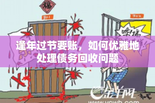逢年过节要账,如何优雅地处理债务回收问题 逢年过节要账,如何优雅地处理债务回收问题