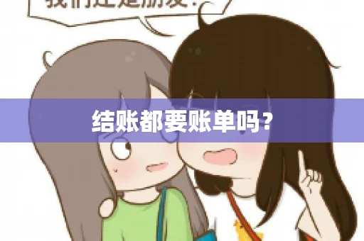 结账都要账单吗? 结账都要账单吗?