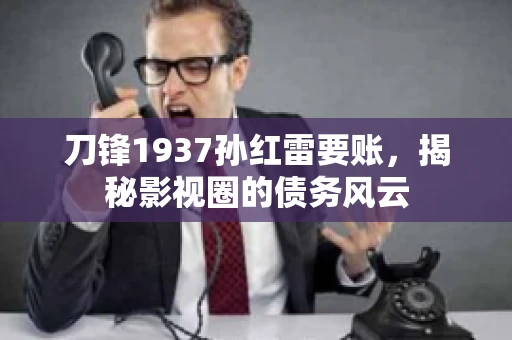 刀锋1937孙红雷要账,揭秘影视圈的债务风云 刀锋1937孙红雷要账,揭秘影视圈的债务风云