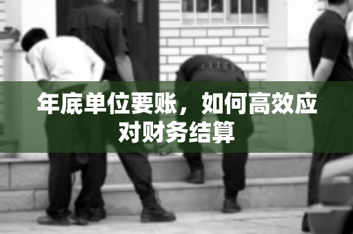 年底单位要账，如何高效应对财务结算