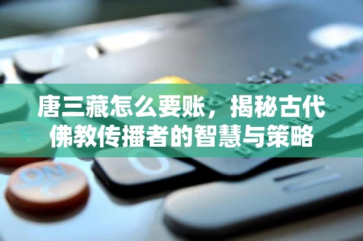 唐三藏怎么要账，揭秘古代佛教传播者的智慧与策略