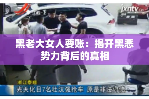黑老大女人要账:揭开黑恶势力背后的真相 黑老大女人要账:揭开黑恶势力背后的真相