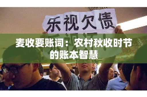 麦收要账词:农村秋收时节的账本智慧 麦收要账词:农村秋收时节的账本智慧