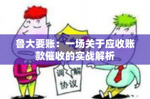 鲁大要账:一场关于应收账款催收的实战解析 鲁大要账:一场关于应收账款催收的实战解析