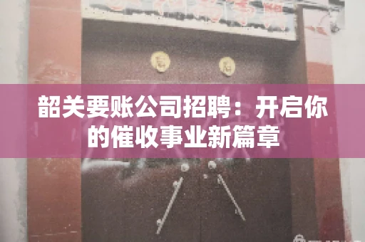 韶关要账公司招聘:开启你的催收事业新篇章 韶关要账公司招聘:开启你的催收事业新篇章