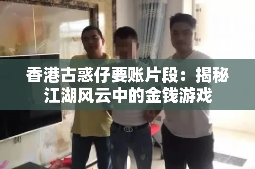 香港古惑仔要账片段:揭秘江湖风云中的金钱游戏 香港古惑仔要账片段:揭秘江湖风云中的金钱游戏