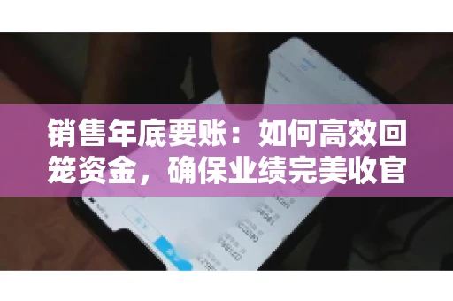 销售年底要账:如何高效回笼资金,确保业绩完美收官 销售年底要账:如何高效回笼资金,确保业绩完美收官