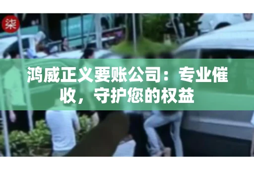鸿威正义要账公司:专业催收,守护您的权益 鸿威正义要账公司:专业催收,守护您的权益