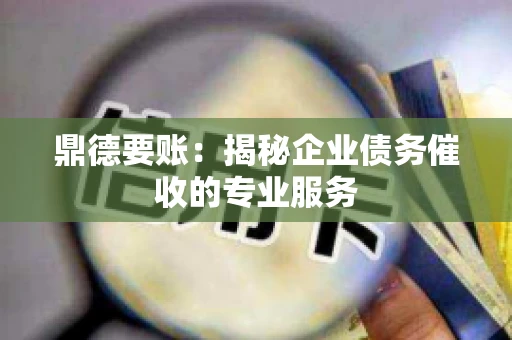 鼎德要账:揭秘企业债务催收的专业服务 鼎德要账:揭秘企业债务催收的专业服务