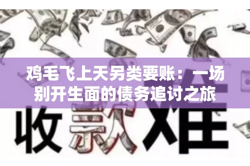 鸡毛飞上天另类要账:一场别开生面的债务追讨之旅 鸡毛飞上天另类要账:一场别开生面的债务追讨之旅