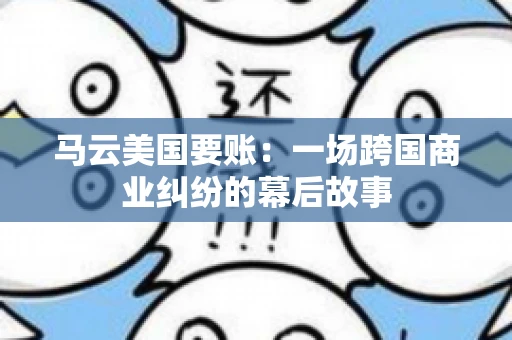 马云美国要账:一场跨国商业纠纷的幕后故事 马云美国要账:一场跨国商业纠纷的幕后故事