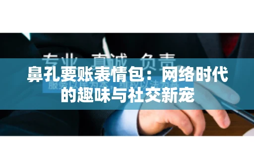 鼻孔要账表情包:网络时代的趣味与社交新宠 鼻孔要账表情包:网络时代的趣味与社交新宠