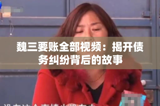 魏三要账全部视频:揭开债务纠纷背后的故事 魏三要账全部视频:揭开债务纠纷背后的故事