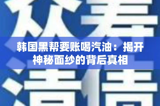 韩国黑帮要账喝汽油:揭开神秘面纱的背后真相 韩国黑帮要账喝汽油:揭开神秘面纱的背后真相
