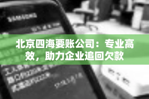北京四海要账公司:专业高效,助力企业追回欠款 北京四海要账公司:专业高效,助力企业追回欠款