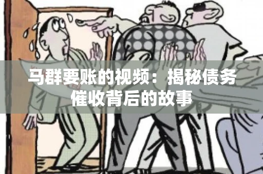 马群要账的视频:揭秘债务催收背后的故事 马群要账的视频:揭秘债务催收背后的故事