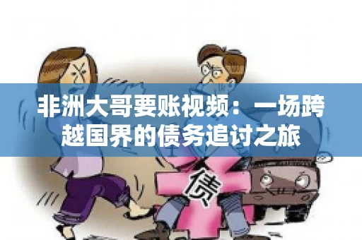 非洲大哥要账视频:一场跨越国界的债务追讨之旅 非洲大哥要账视频:一场跨越国界的债务追讨之旅