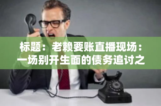 标题：老赖要账直播现场：一场别开生面的债务追讨之旅