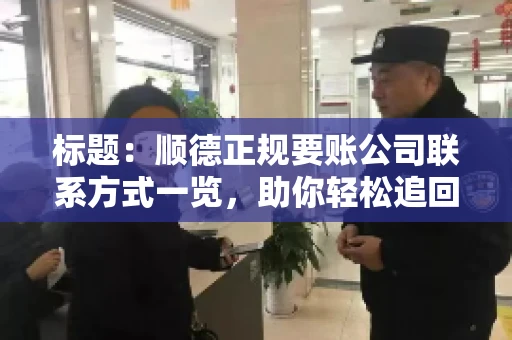 标题:顺德正规要账公司联系方式一览,助你轻松追回欠款 标题:顺德正规要账公司联系方式一览,助你轻松追回欠款
