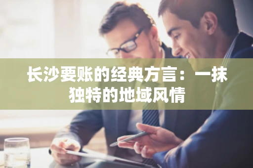长沙要账的经典方言：一抹独特的地域风情