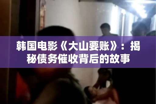 韩国电影《大山要账》：揭秘债务催收背后的故事