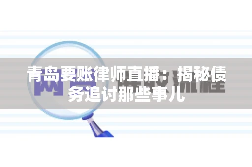 青岛要账律师直播：揭秘债务追讨那些事儿